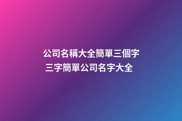 公司名稱大全簡單三個字 三字簡單公司名字大全-第1張-公司起名-玄機派